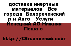 доставка инертных  материалов - Все города, Белореченский р-н Авто » Услуги   . Ненецкий АО,Нижняя Пеша с.